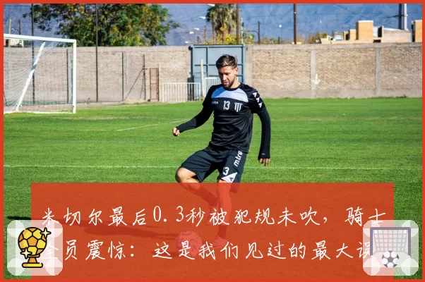 米切尔最后0.3秒被犯规未吹，骑士全员震惊：这是我们见过的最大误判
