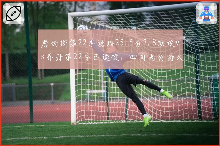 詹姆斯第22季场均25.5分7.8助攻vs乔丹第22季已退役,四旬老将持久度数据全面碾压?__br_