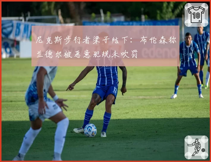 尼克斯步行者梁子结下：布伦森称兰德尔被恶意犯规未吹罚
