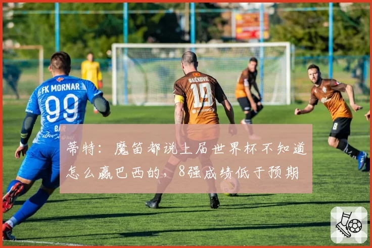 蒂特：魔笛都说上届世界杯不知道怎么赢巴西的，8强成绩低于预期