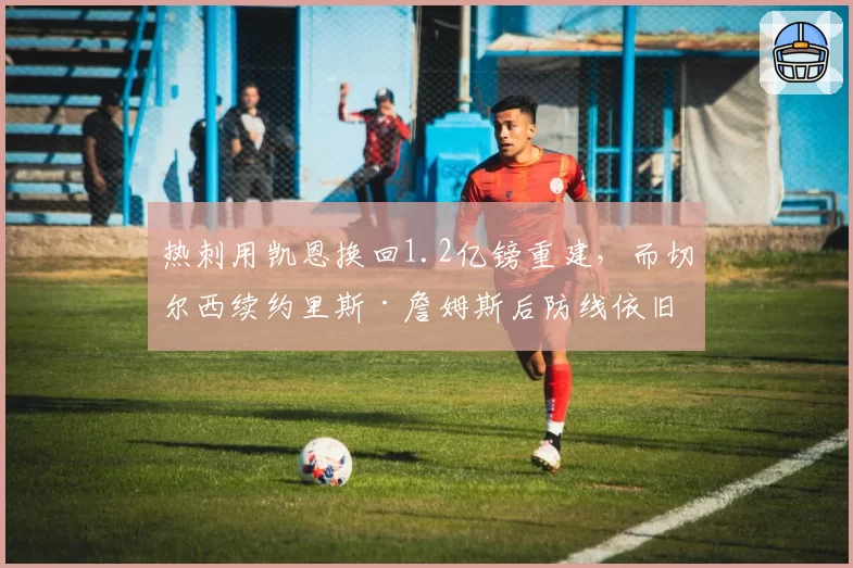 热刺用凯恩换回1.2亿镑重建，而切尔西续约里斯·詹姆斯后防线依旧漏洞百出