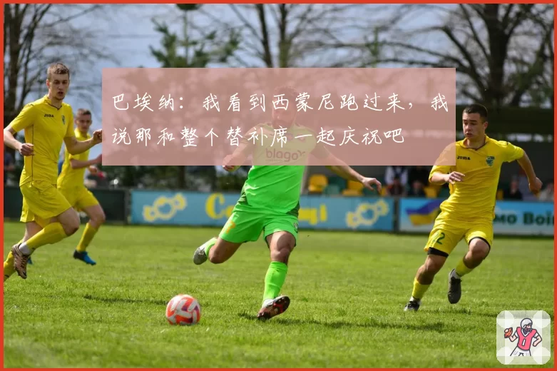 巴埃纳：我看到西蒙尼跑过来，我说那和整个替补席一起庆祝吧