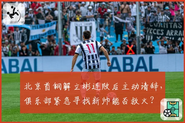 北京首钢解立彬连败后主动请辞，俱乐部紧急寻找新帅能否救火？