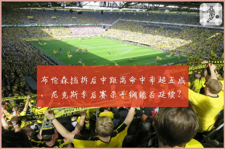 布伦森挡拆后中距离命中率超五成，尼克斯季后赛杀手锏能否延续？
