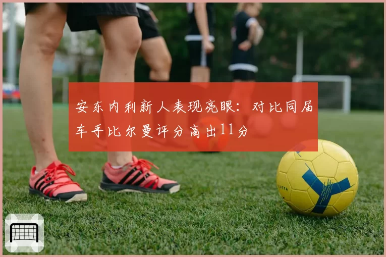 安东内利新人表现亮眼：对比同届车手比尔曼评分高出11分