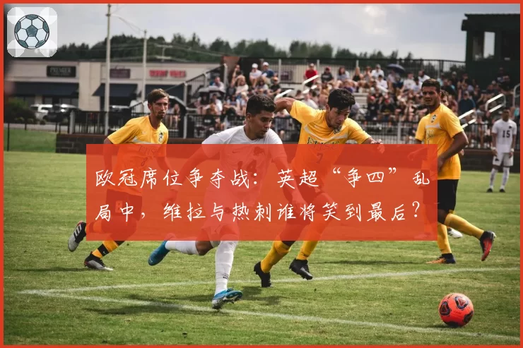 欧冠席位争夺战：英超“争四”乱局中，维拉与热刺谁将笑到最后？