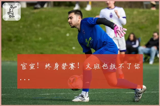 官宣！终身禁赛！文班也救不了你...