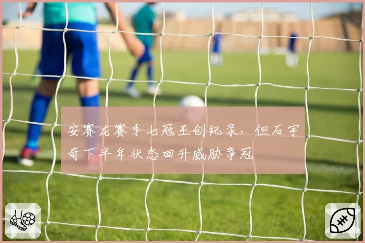 安赛龙赛季七冠王创纪录，但石宇奇下半年状态回升威胁争冠