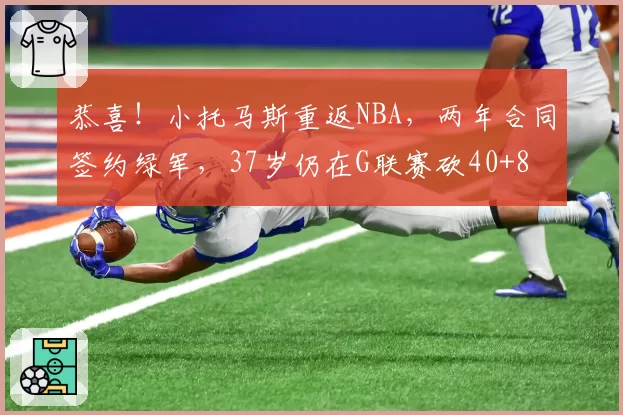 恭喜！小托马斯重返NBA，两年合同签约绿军，37岁仍在G联赛砍40+8