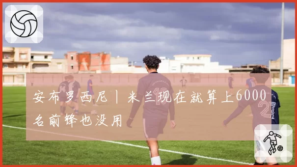 安布罗西尼丨米兰现在就算上6000名前锋也没用