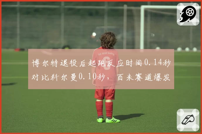 博尔特退役后起跑反应时间0.14秒对比科尔曼0.10秒，百米赛道爆发力代际差异明显