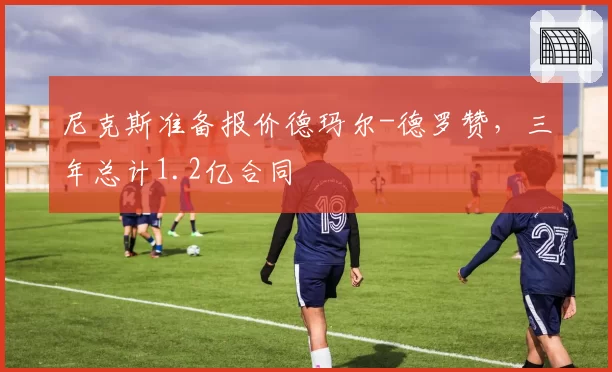 尼克斯准备报价德玛尔-德罗赞，三年总计1.2亿合同