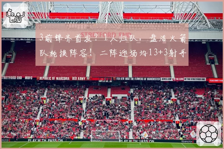 3前锋齐首发？1人归队，盘活火箭队轮换阵容！二阵迎场均13+3射手