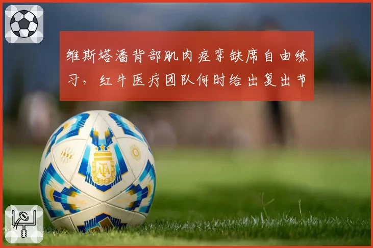 维斯塔潘背部肌肉痉挛缺席自由练习，红牛医疗团队何时给出复出节点？