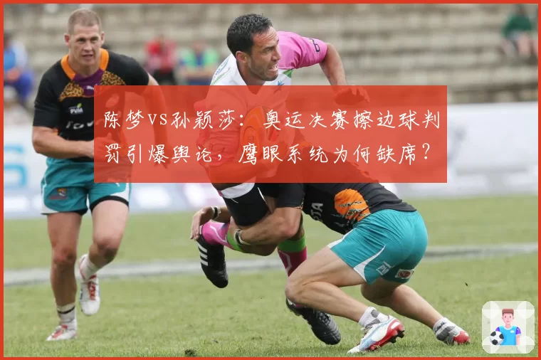 陈梦vs孙颖莎：奥运决赛擦边球判罚引爆舆论，鹰眼系统为何缺席？