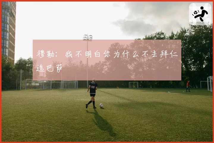 穆勒:我不明白你为什么不去拜仁选巴萨