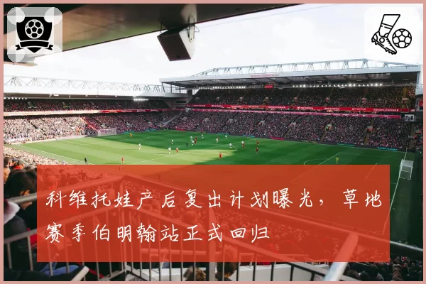 科维托娃产后复出计划曝光，草地赛季伯明翰站正式回归