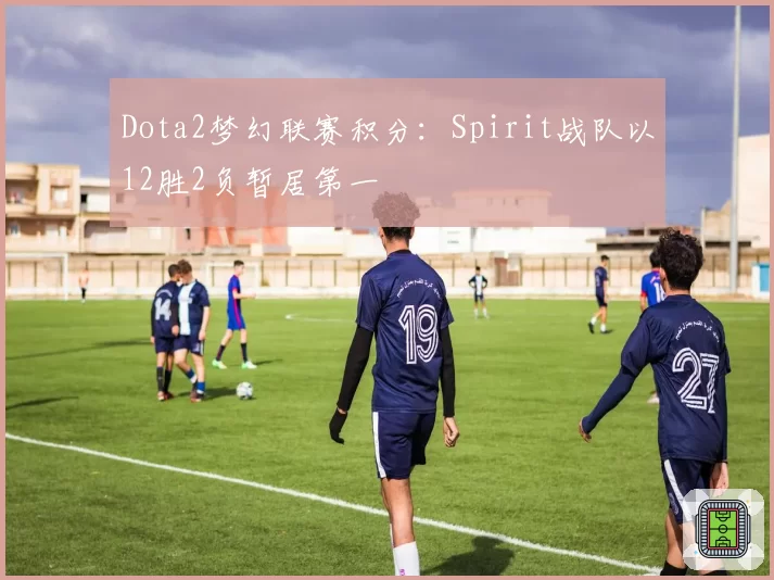 Dota2梦幻联赛积分：Spirit战队以12胜2负暂居第一