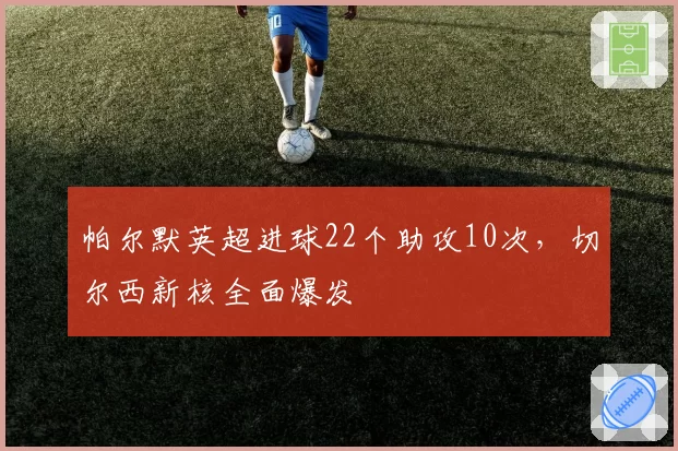 帕尔默英超进球22个助攻10次，切尔西新核全面爆发