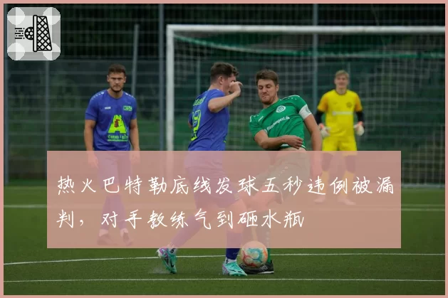 热火巴特勒底线发球五秒违例被漏判，对手教练气到砸水瓶