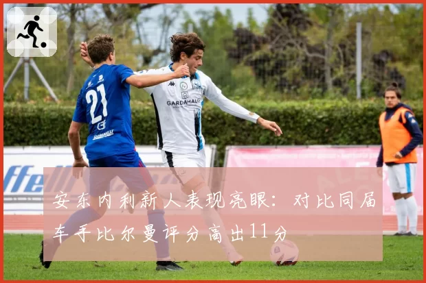 安东内利新人表现亮眼：对比同届车手比尔曼评分高出11分