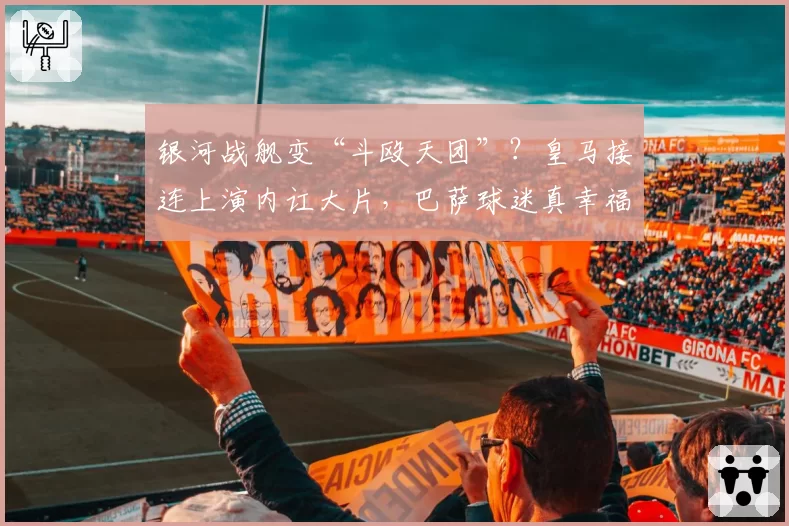 银河战舰变“斗殴天团”？皇马接连上演内讧大片，巴萨球迷真幸福
