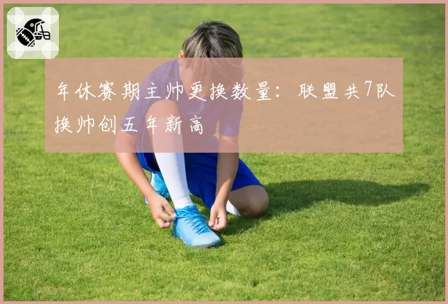 年休赛期主帅更换数量：联盟共7队换帅创五年新高