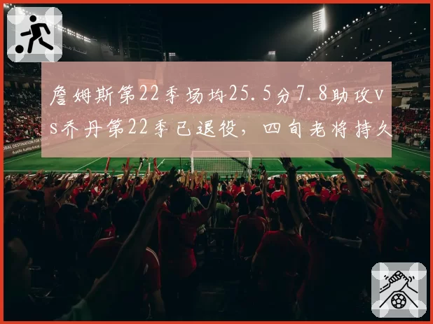 詹姆斯第22季场均25.5分7.8助攻vs乔丹第22季已退役,四旬老将持久度数据全面碾压?__br_