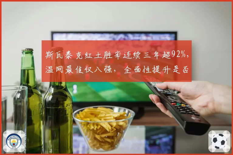斯瓦泰克红土胜率连续三年超92%，温网最佳仅八强，全面性提升是否迫在眉睫？