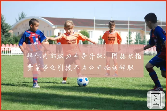 拜仁内部权力斗争升级：图赫尔指责董事会引援不力公开喊话辞职