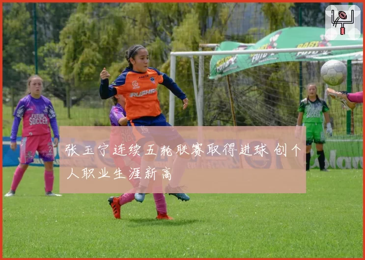 张玉宁连续五轮联赛取得进球 创个人职业生涯新高