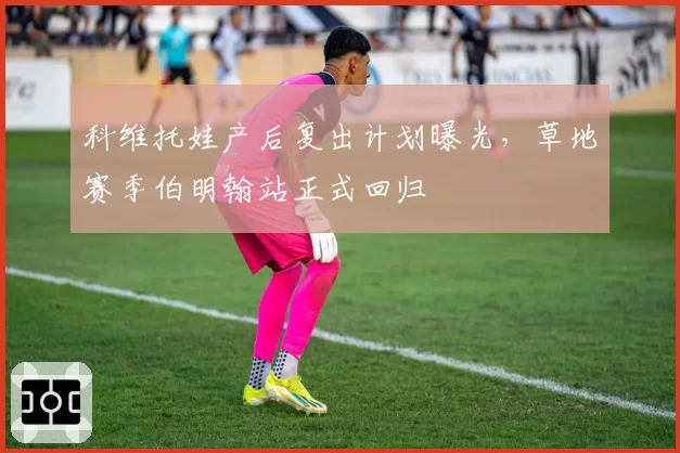 科维托娃产后复出计划曝光，草地赛季伯明翰站正式回归