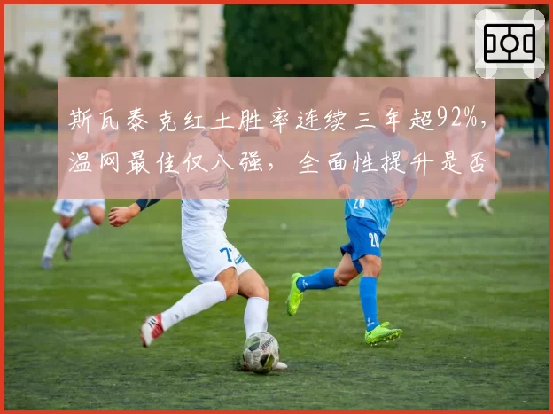 斯瓦泰克红土胜率连续三年超92%，温网最佳仅八强，全面性提升是否迫在眉睫？