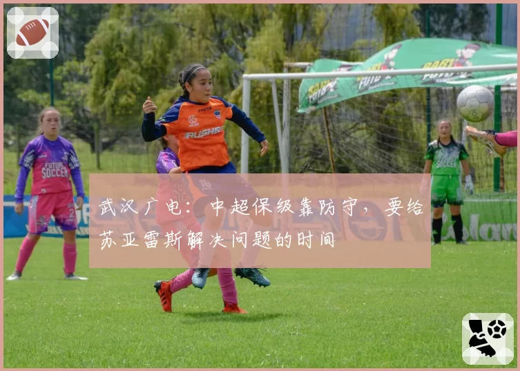 武汉广电：中超保级靠防守，要给苏亚雷斯解决问题的时间