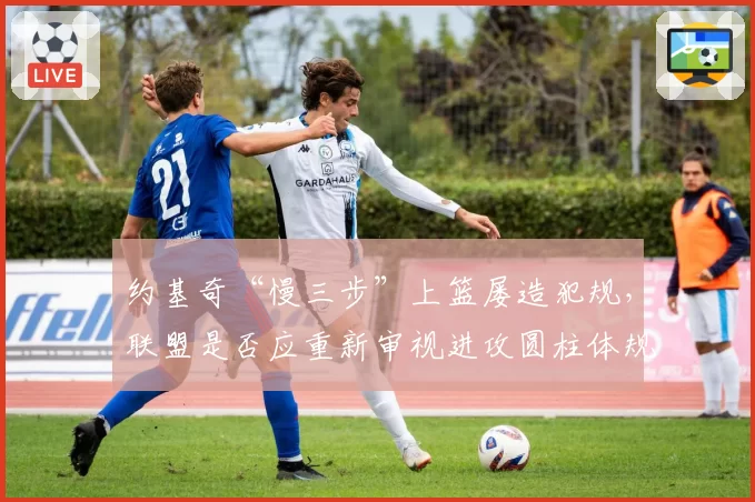 约基奇“慢三步”上篮屡造犯规，联盟是否应重新审视进攻圆柱体规则？