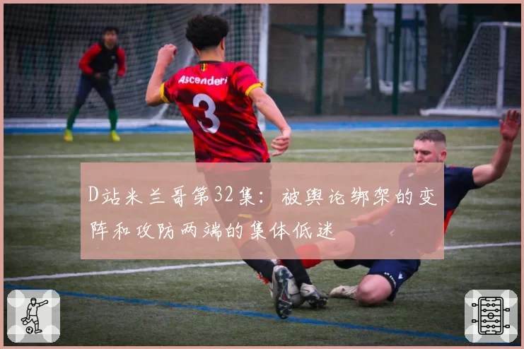 D站米兰哥第32集：被舆论绑架的变阵和攻防两端的集体低迷