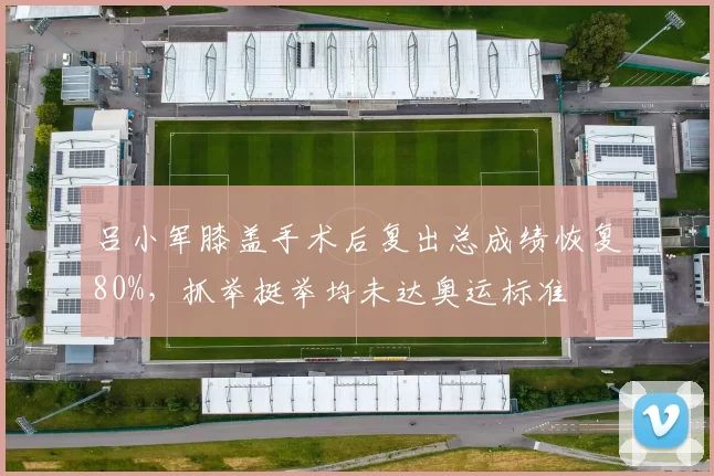 吕小军膝盖手术后复出总成绩恢复80%，抓举挺举均未达奥运标准