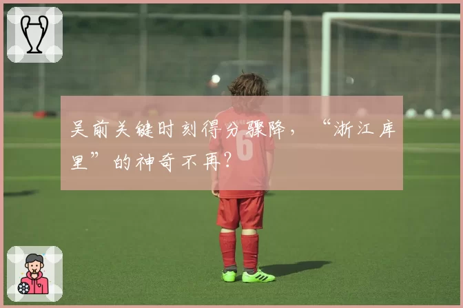 吴前关键时刻得分骤降，“浙江库里”的神奇不再？