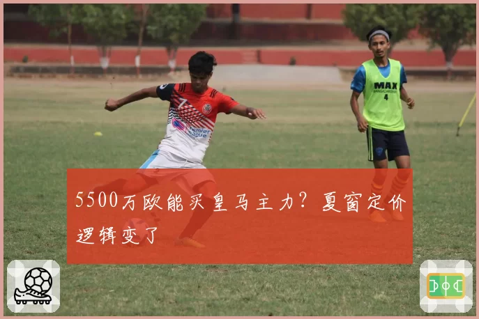5500万欧能买皇马主力？夏窗定价逻辑变了