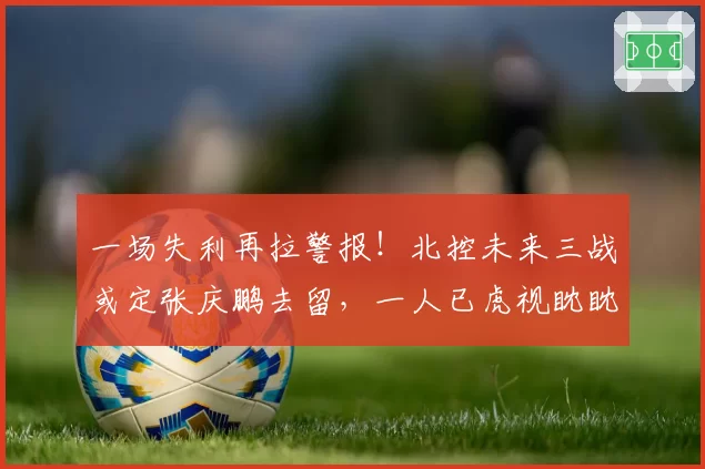 一场失利再拉警报！北控未来三战或定张庆鹏去留，一人已虎视眈眈