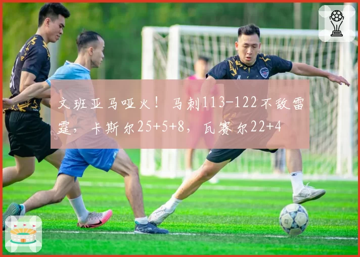 文班亚马哑火！马刺113-122不敌雷霆，卡斯尔25+5+8，瓦赛尔22+4