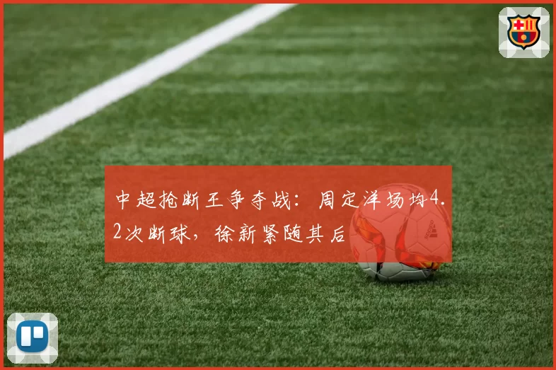 中超抢断王争夺战：周定洋场均4.2次断球，徐新紧随其后