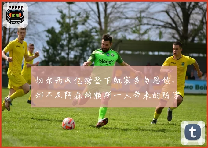 切尔西两亿镑签下凯塞多与恩佐，却不及阿森纳赖斯一人带来的防守体系升维效果
