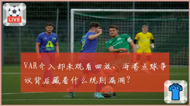 VAR介入却未观看回放，海港点球争议背后藏着什么规则漏洞？