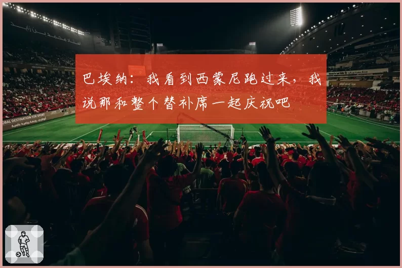 巴埃纳：我看到西蒙尼跑过来，我说那和整个替补席一起庆祝吧