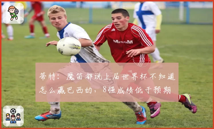 蒂特：魔笛都说上届世界杯不知道怎么赢巴西的，8强成绩低于预期