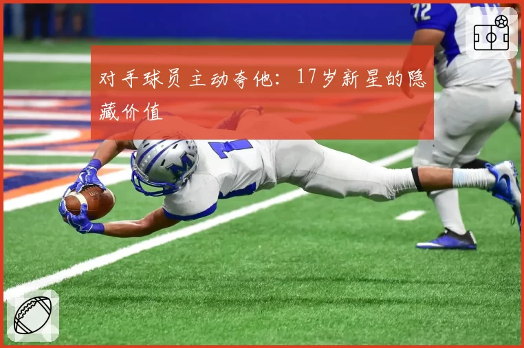 对手球员主动夸他：17岁新星的隐藏价值