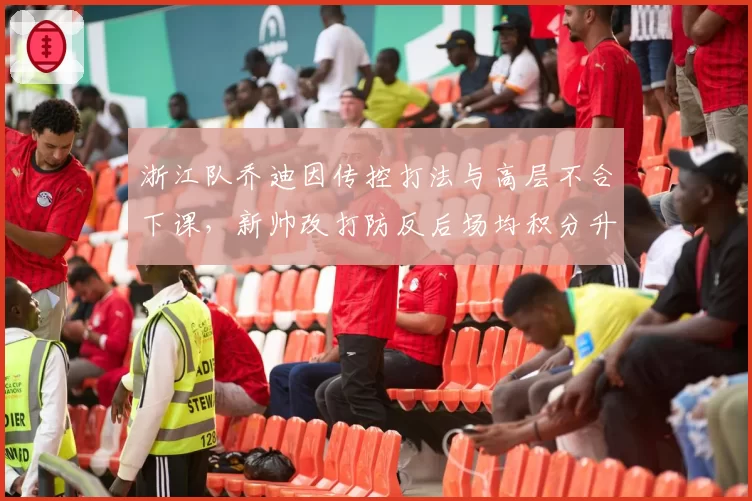 浙江队乔迪因传控打法与高层不合下课,新帅改打防反后场均积分升至1.5