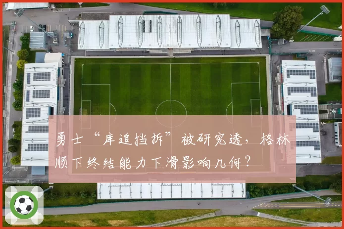 勇士“库追挡拆”被研究透，格林顺下终结能力下滑影响几何？