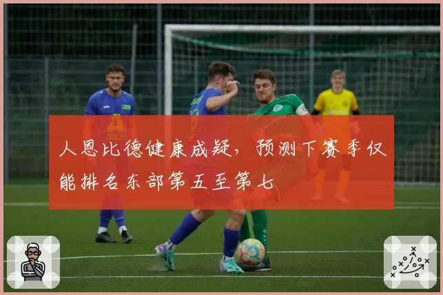 人恩比德健康成疑，预测下赛季仅能排名东部第五至第七